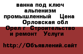 ванна под ключ,альпенизм промышленный. › Цена ­ 100 - Орловская обл., Орел г. Строительство и ремонт » Услуги   